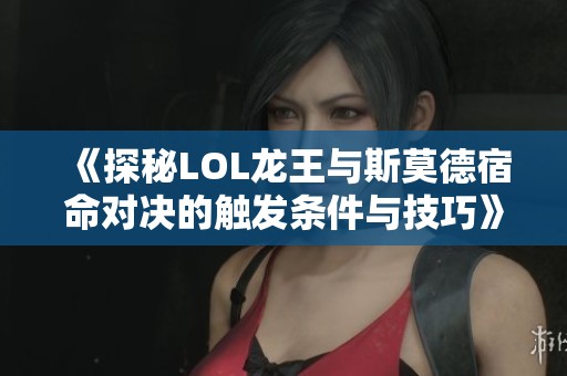 《探秘LOL龙王与斯莫德宿命对决的触发条件与技巧》