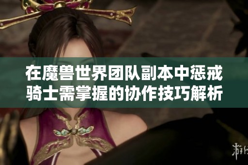 在魔兽世界团队副本中惩戒骑士需掌握的协作技巧解析