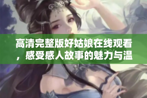 高清完整版好姑娘在线观看，感受感人故事的魅力与温暖