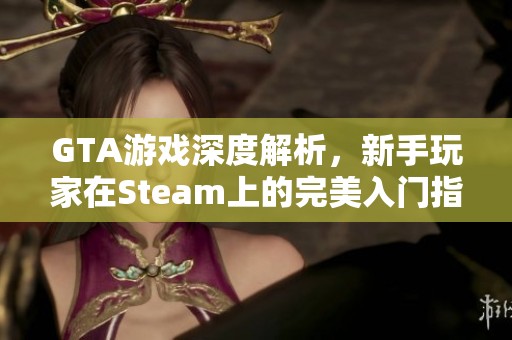 GTA游戏深度解析，新手玩家在Steam上的完美入门指南