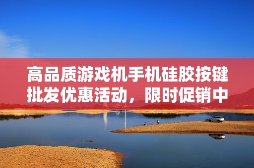 高品质游戏机手机硅胶按键批发优惠活动，限时促销中