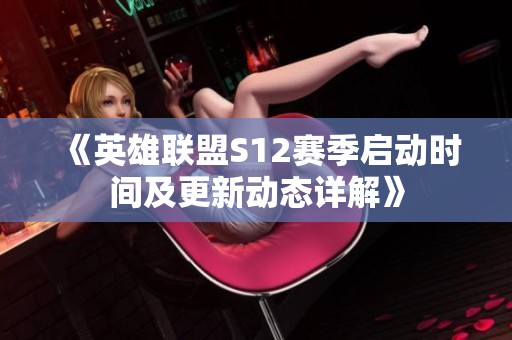 《英雄联盟S12赛季启动时间及更新动态详解》