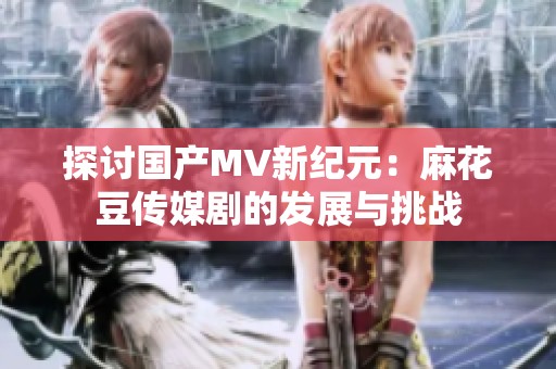 探讨国产MV新纪元：麻花豆传媒剧的发展与挑战
