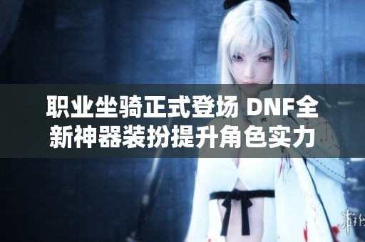 职业坐骑正式登场 DNF全新神器装扮提升角色实力