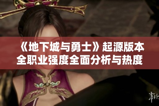 《地下城与勇士》起源版本全职业强度全面分析与热度排行解析
