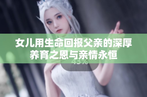 女儿用生命回报父亲的深厚养育之恩与亲情永恒