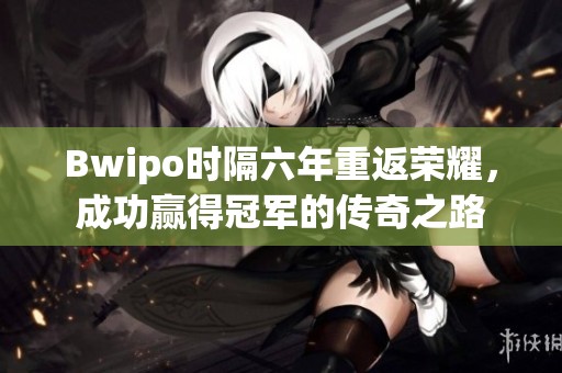 Bwipo时隔六年重返荣耀，成功赢得冠军的传奇之路