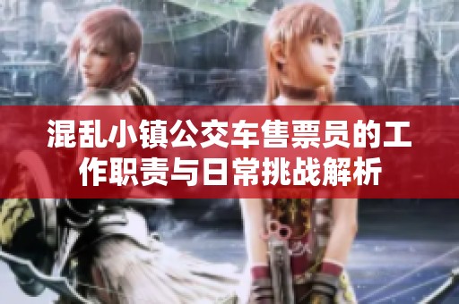 混乱小镇公交车售票员的工作职责与日常挑战解析