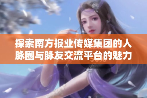探索南方报业传媒集团的人脉圈与脉友交流平台的魅力