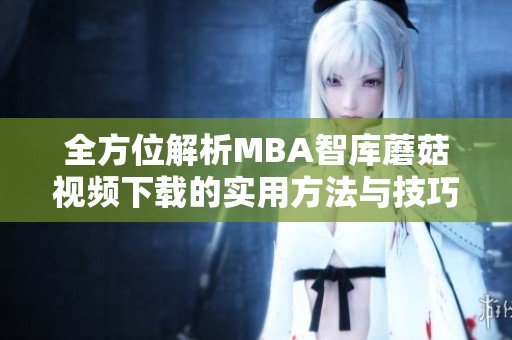 全方位解析MBA智库蘑菇视频下载的实用方法与技巧