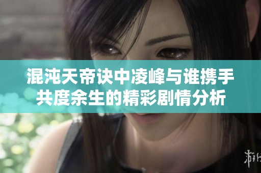 混沌天帝诀中凌峰与谁携手共度余生的精彩剧情分析