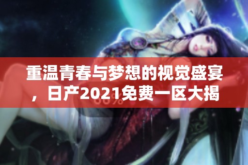 重温青春与梦想的视觉盛宴，日产2021免费一区大揭晓