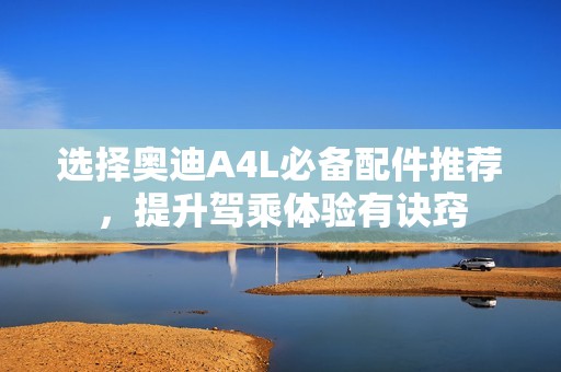 选择奥迪A4L必备配件推荐，提升驾乘体验有诀窍