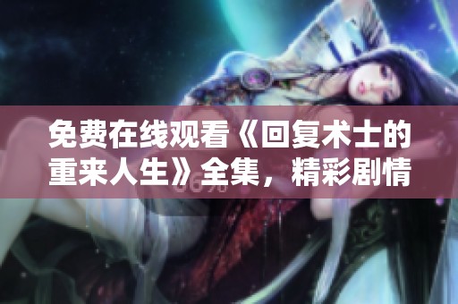 免费在线观看《回复术士的重来人生》全集，精彩剧情不容错过