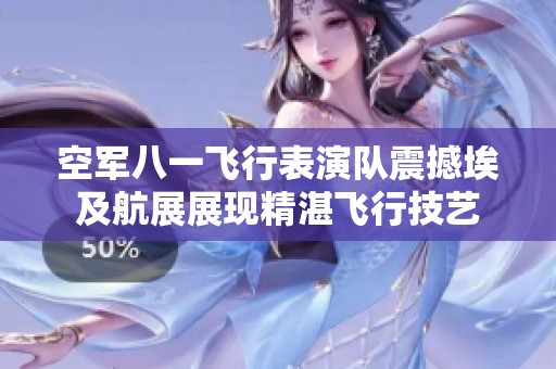 空军八一飞行表演队震撼埃及航展展现精湛飞行技艺