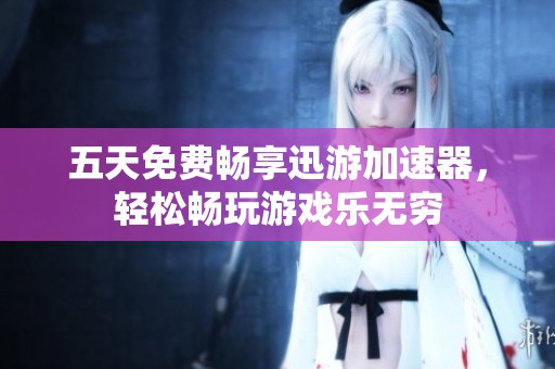 五天免费畅享迅游加速器，轻松畅玩游戏乐无穷