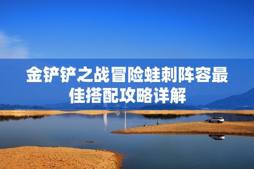 金铲铲之战冒险蛙刺阵容最佳搭配攻略详解