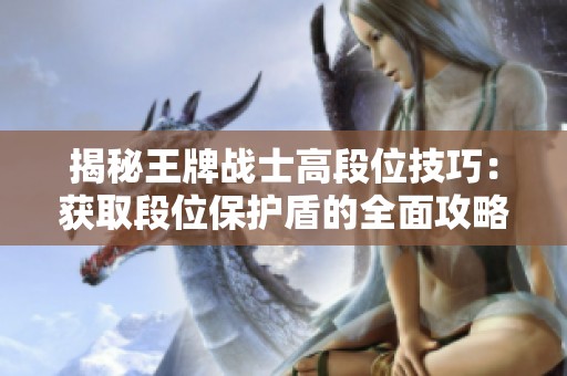 揭秘王牌战士高段位技巧：获取段位保护盾的全面攻略分享