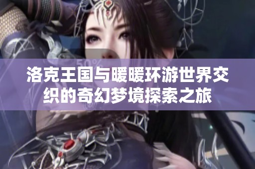 洛克王国与暖暖环游世界交织的奇幻梦境探索之旅
