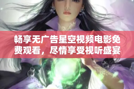畅享无广告星空视频电影免费观看，尽情享受视听盛宴