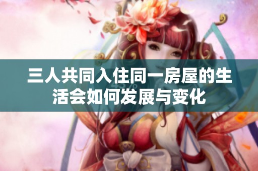 三人共同入住同一房屋的生活会如何发展与变化
