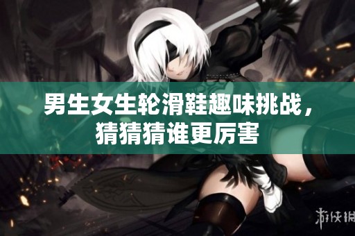 男生女生轮滑鞋趣味挑战，猜猜猜谁更厉害