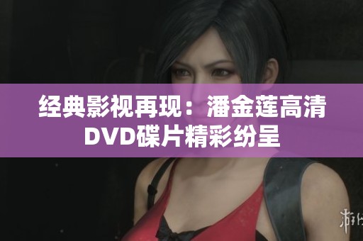 经典影视再现：潘金莲高清DVD碟片精彩纷呈