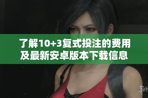 了解10+3复式投注的费用及最新安卓版本下载信息