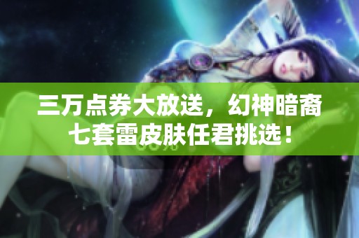 三万点券大放送，幻神暗裔七套雷皮肤任君挑选！