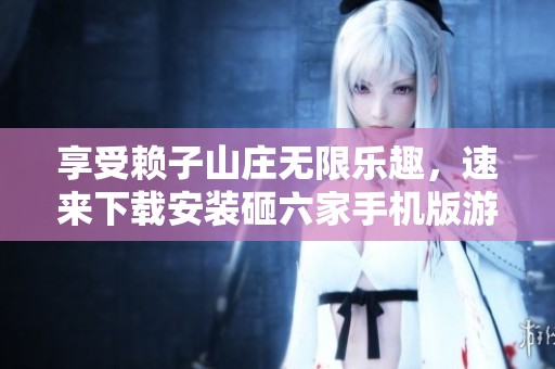 享受赖子山庄无限乐趣，速来下载安装砸六家手机版游戏！