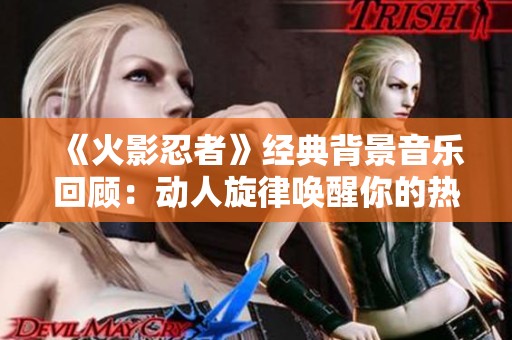 《火影忍者》经典背景音乐回顾：动人旋律唤醒你的热血回忆