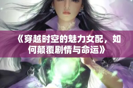 《穿越时空的魅力女配，如何颠覆剧情与命运》
