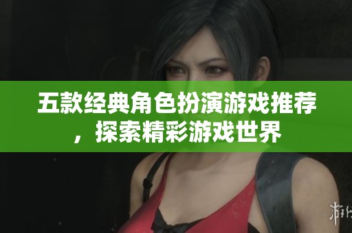 五款经典角色扮演游戏推荐，探索精彩游戏世界