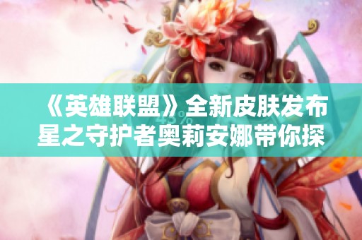 《英雄联盟》全新皮肤发布星之守护者奥莉安娜带你探索未来之光