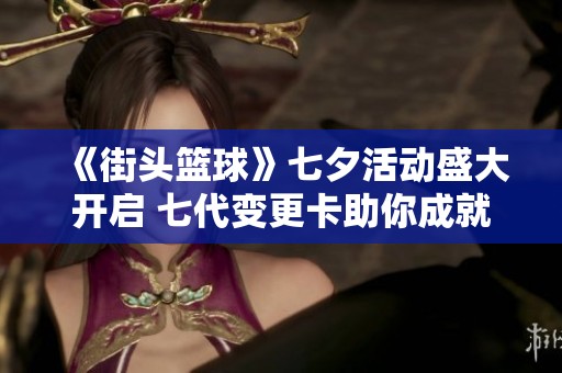 《街头篮球》七夕活动盛大开启 七代变更卡助你成就篮球梦想