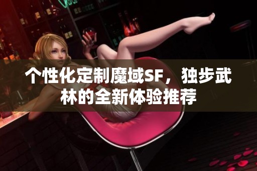 个性化定制魔域SF，独步武林的全新体验推荐