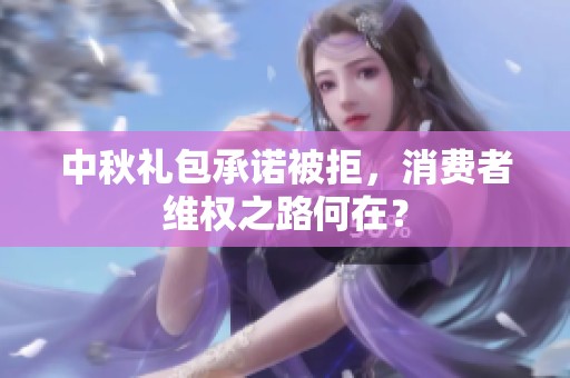 中秋礼包承诺被拒，消费者维权之路何在？