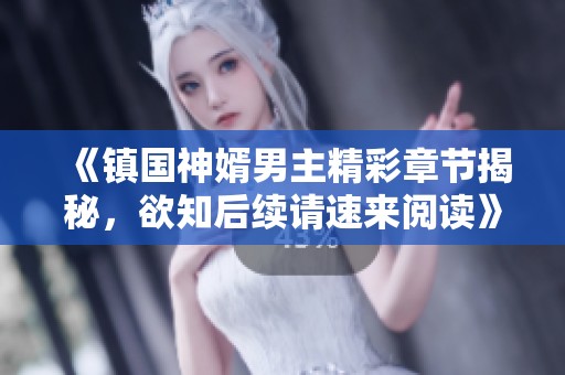 《镇国神婿男主精彩章节揭秘，欲知后续请速来阅读》