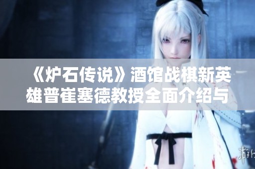 《炉石传说》酒馆战棋新英雄普崔塞德教授全面介绍与玩法解析