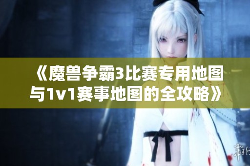 《魔兽争霸3比赛专用地图与1v1赛事地图的全攻略》