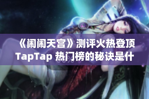 《闹闹天宫》测评火热登顶TapTap 热门榜的秘诀是什么？