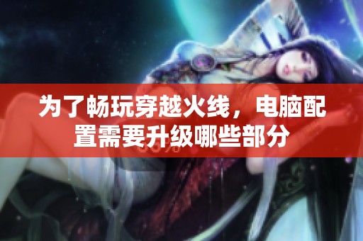 为了畅玩穿越火线，电脑配置需要升级哪些部分