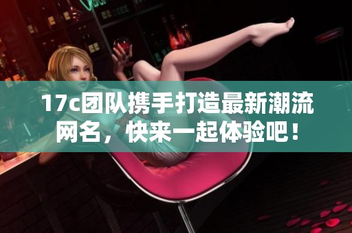 17c团队携手打造最新潮流网名，快来一起体验吧！