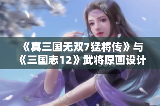 《真三国无双7猛将传》与《三国志12》武将原画设计的对比与分析