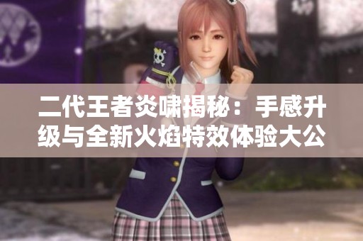 二代王者炎啸揭秘：手感升级与全新火焰特效体验大公开