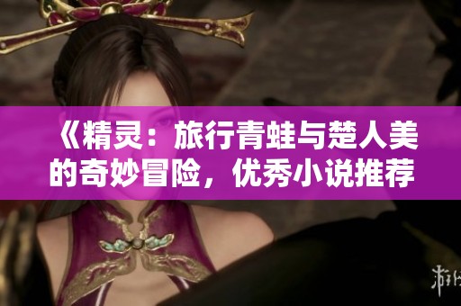 《精灵：旅行青蛙与楚人美的奇妙冒险，优秀小说推荐》