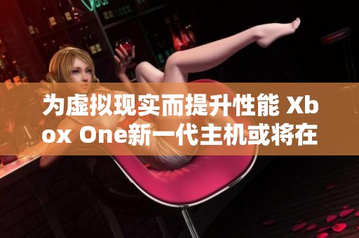 为虚拟现实而提升性能 Xbox One新一代主机或将在E3大展亮相