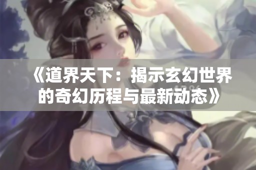 《道界天下：揭示玄幻世界的奇幻历程与最新动态》