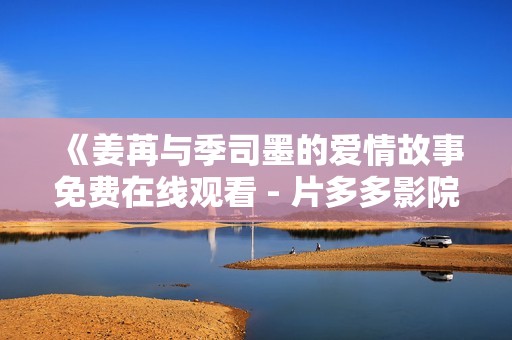 《姜苒与季司墨的爱情故事免费在线观看 - 片多多影院最新解析》