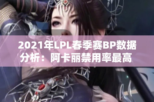 2021年LPL春季赛BP数据分析：阿卡丽禁用率最高 卡莎出场最频繁